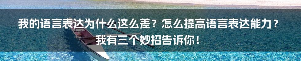 我的语言表达为什么这么差？怎么提高语言表达能力？我有三个妙招告诉你！