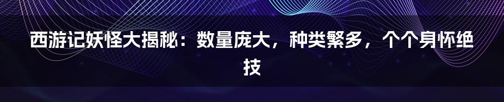 西游记妖怪大揭秘：数量庞大，种类繁多，个个身怀绝技