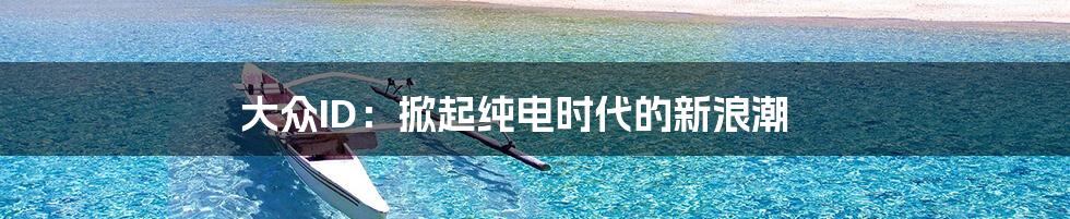 大众ID：掀起纯电时代的新浪潮