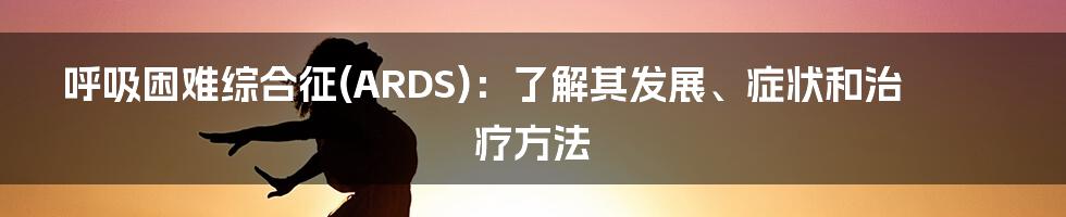 呼吸困难综合征(ARDS)：了解其发展、症状和治疗方法