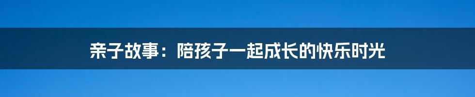 亲子故事：陪孩子一起成长的快乐时光