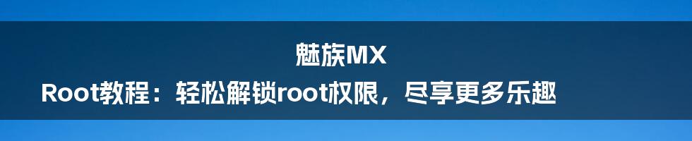 魅族MX Root教程：轻松解锁root权限，尽享更多乐趣