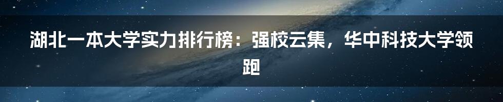 湖北一本大学实力排行榜：强校云集，华中科技大学领跑