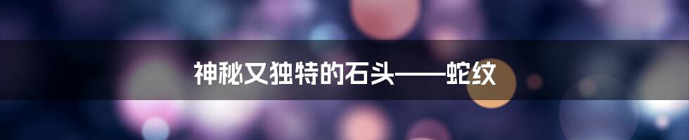 神秘又独特的石头——蛇纹