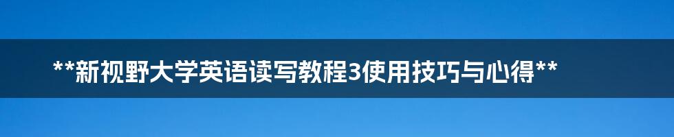 **新视野大学英语读写教程3使用技巧与心得**