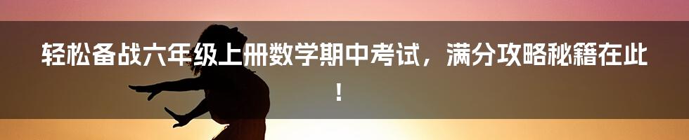 轻松备战六年级上册数学期中考试，满分攻略秘籍在此！