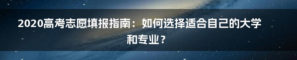 2020高考志愿填报指南：如何选择适合自己的大学和专业？