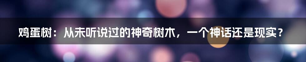 鸡蛋树：从未听说过的神奇树木，一个神话还是现实？