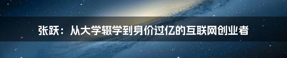 张跃：从大学辍学到身价过亿的互联网创业者