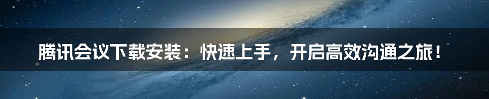 腾讯会议下载安装：快速上手，开启高效沟通之旅！