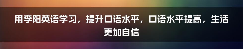 用李阳英语学习，提升口语水平，口语水平提高，生活更加自信