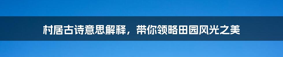 村居古诗意思解释，带你领略田园风光之美