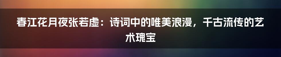 春江花月夜张若虚：诗词中的唯美浪漫，千古流传的艺术瑰宝