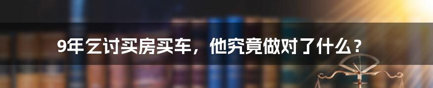 9年乞讨买房买车，他究竟做对了什么？