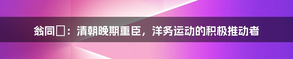 翁同龢：清朝晚期重臣，洋务运动的积极推动者