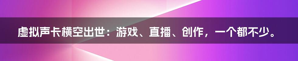 虚拟声卡横空出世：游戏、直播、创作，一个都不少。