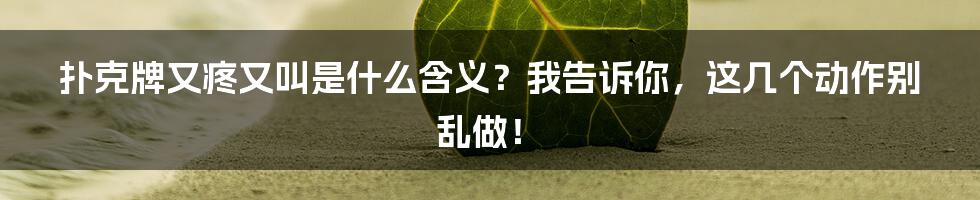 扑克牌又疼又叫是什么含义？我告诉你，这几个动作别乱做！