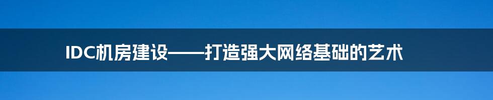 IDC机房建设——打造强大网络基础的艺术