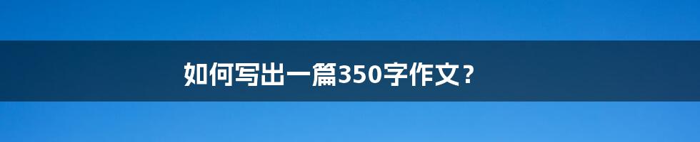 如何写出一篇350字作文？