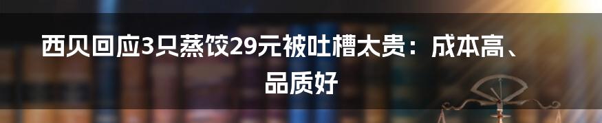 西贝回应3只蒸饺29元被吐槽太贵：成本高、品质好