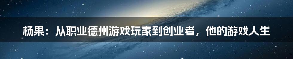 杨果：从职业德州游戏玩家到创业者，他的游戏人生