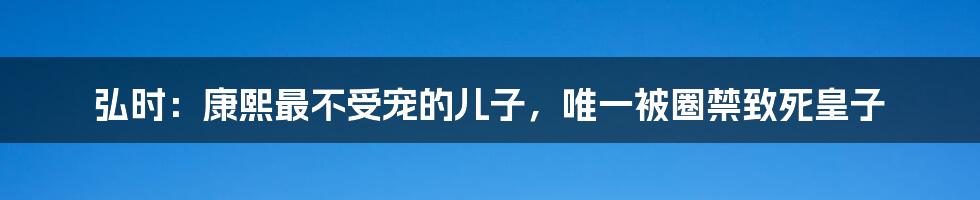 弘时：康熙最不受宠的儿子，唯一被圈禁致死皇子