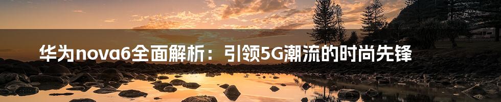 华为nova6全面解析：引领5G潮流的时尚先锋