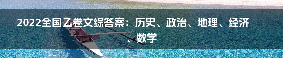 2022全国乙卷文综答案：历史、政治、地理、经济、数学