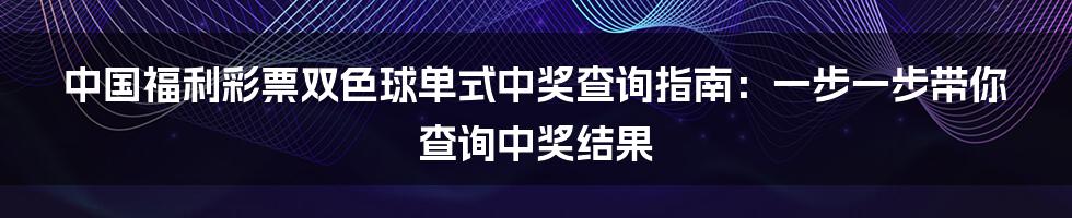 中国福利彩票双色球单式中奖查询指南：一步一步带你查询中奖结果