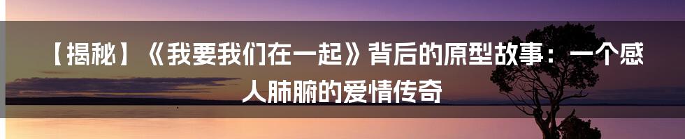 【揭秘】《我要我们在一起》背后的原型故事：一个感人肺腑的爱情传奇