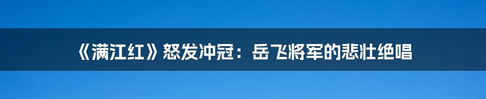 《满江红》怒发冲冠：岳飞将军的悲壮绝唱