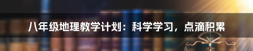 八年级地理教学计划：科学学习，点滴积累