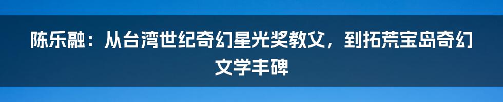 陈乐融：从台湾世纪奇幻星光奖教父，到拓荒宝岛奇幻文学丰碑