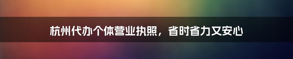 杭州代办个体营业执照，省时省力又安心