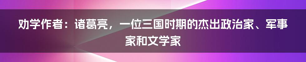 劝学作者：诸葛亮，一位三国时期的杰出政治家、军事家和文学家