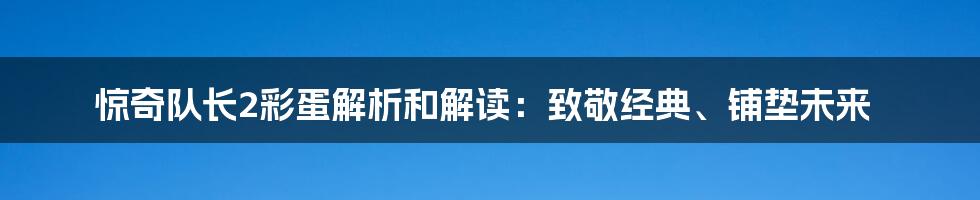 惊奇队长2彩蛋解析和解读：致敬经典、铺垫未来