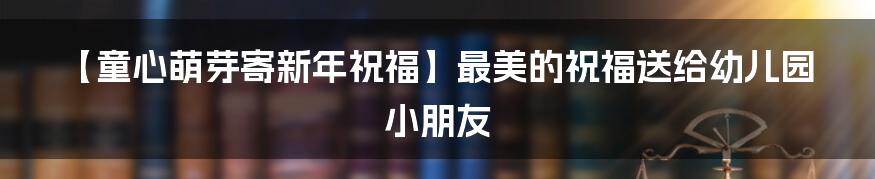 【童心萌芽寄新年祝福】最美的祝福送给幼儿园小朋友