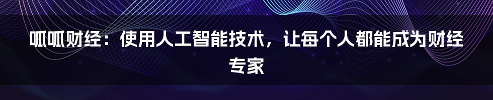 呱呱财经：使用人工智能技术，让每个人都能成为财经专家