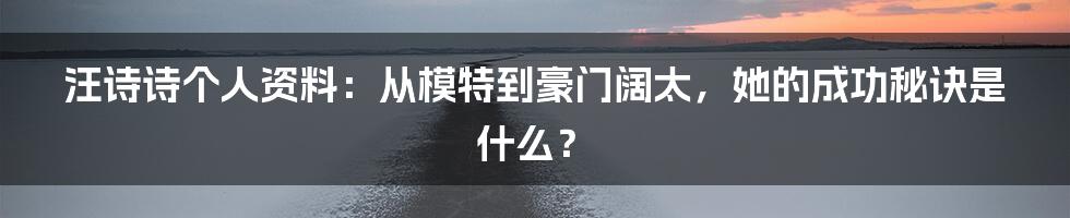 汪诗诗个人资料：从模特到豪门阔太，她的成功秘诀是什么？