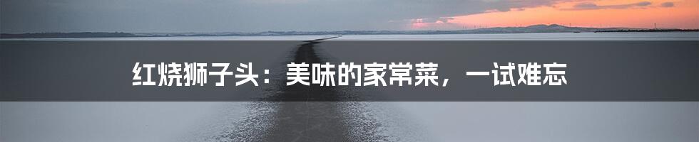 红烧狮子头：美味的家常菜，一试难忘