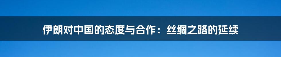 伊朗对中国的态度与合作：丝绸之路的延续