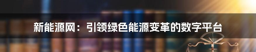 新能源网：引领绿色能源变革的数字平台