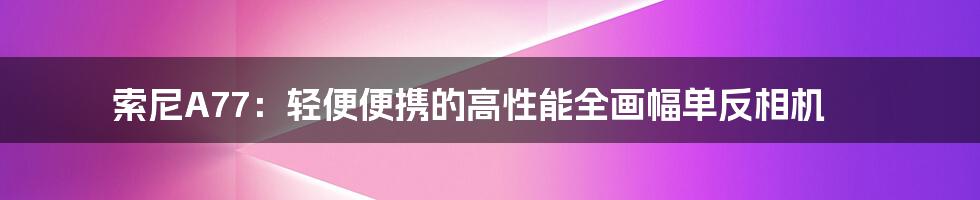 索尼A77：轻便便携的高性能全画幅单反相机