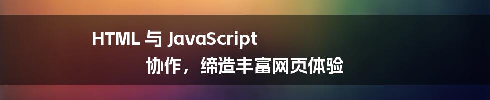 HTML 与 JavaScript 协作，缔造丰富网页体验