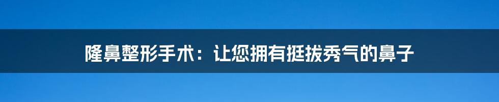 隆鼻整形手术：让您拥有挺拔秀气的鼻子