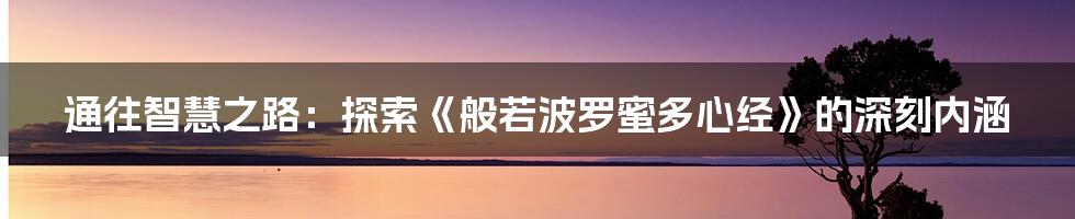 通往智慧之路：探索《般若波罗蜜多心经》的深刻内涵