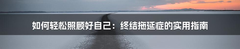 如何轻松照顾好自己：终结拖延症的实用指南