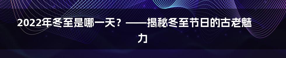 2022年冬至是哪一天？——揭秘冬至节日的古老魅力