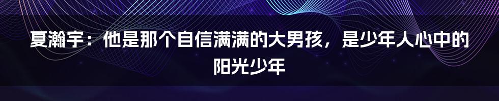 夏瀚宇：他是那个自信满满的大男孩，是少年人心中的阳光少年