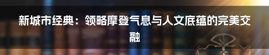 新城市经典：领略摩登气息与人文底蕴的完美交融